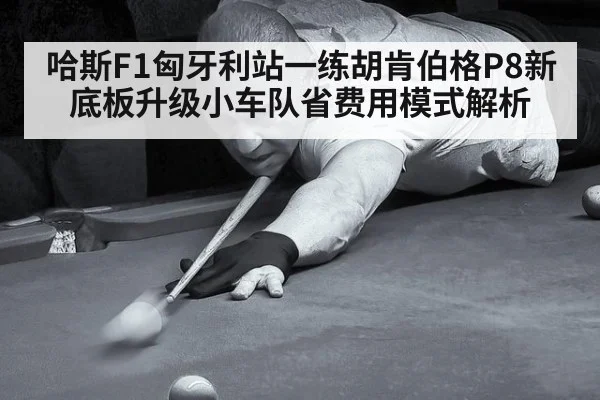 哈斯F1匈牙利站一练胡肯伯格P8新底板升级小车队省费用模式解析