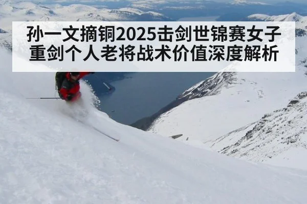 孙一文摘铜2025击剑世锦赛女子重剑个人老将战术价值深度解析