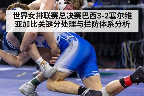 世界女排联赛总决赛巴西3-2塞尔维亚加比关键分处理与拦防体系分析