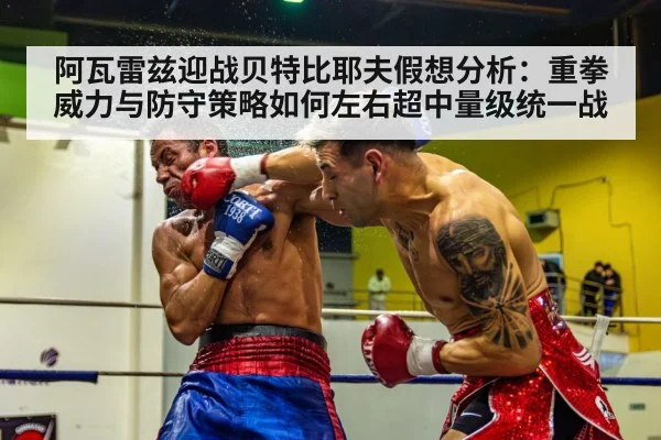 阿瓦雷兹迎战贝特比耶夫假想分析：重拳威力与防守策略如何左右超中量级统一战