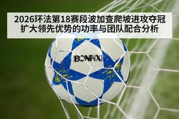 2026环法第18赛段波加查爬坡进攻夺冠 扩大领先优势的功率与团队配合分析