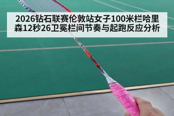 2026钻石联赛伦敦站女子100米栏哈里森12秒26卫冕栏间节奏与起跑反应分析