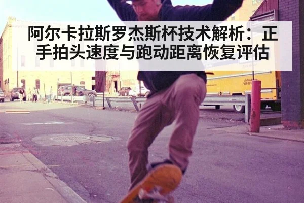 阿尔卡拉斯罗杰斯杯技术解析：正手拍头速度与跑动距离恢复评估
