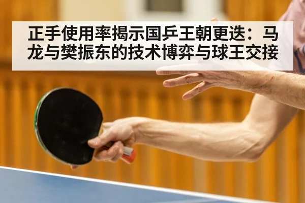 正手使用率揭示国乒王朝更迭：马龙与樊振东的技术博弈与球王交接