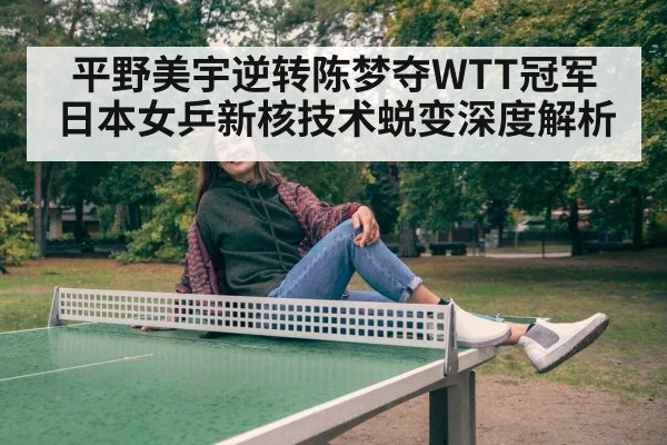 平野美宇逆转陈梦夺WTT冠军 日本女乒新核技术蜕变深度解析
