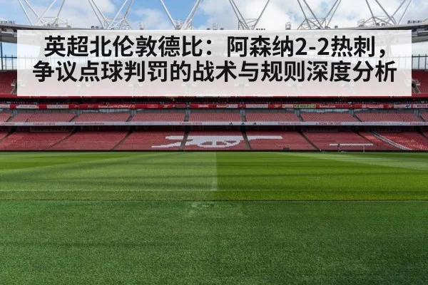 英超北伦敦德比：阿森纳2-2热刺，争议点球判罚的战术与规则深度分析