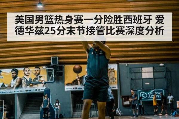 美国男篮热身赛一分险胜西班牙 爱德华兹25分末节接管比赛深度分析