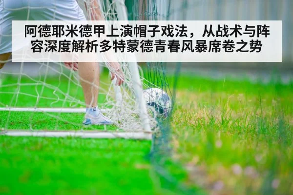 阿德耶米德甲上演帽子戏法，从战术与阵容深度解析多特蒙德青春风暴席卷之势