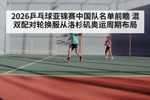 2026乒乓球亚锦赛中国队名单前瞻 混双配对轮换服从洛杉矶奥运周期布局