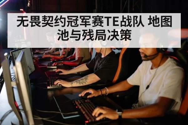无畏契约冠军赛TE战队 地图池与残局决策