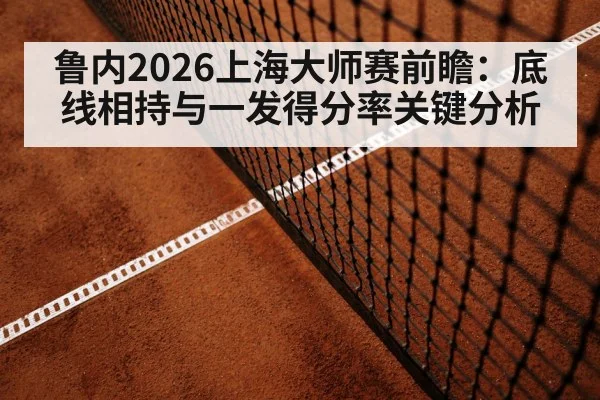 鲁内2026上海大师赛前瞻：底线相持与一发得分率关键分析