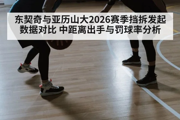 东契奇与亚历山大2026赛季挡拆发起数据对比 中距离出手与罚球率分析