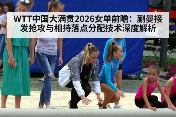 WTT中国大满贯2026女单前瞻:蒯曼接发抢攻与相持落点分配技术深度解析