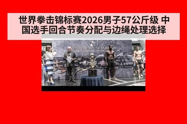 世界拳击锦标赛2026男子57公斤级 中国选手回合节奏分配与边绳处理选择