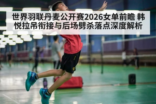 世界羽联丹麦公开赛2026女单前瞻 韩悦拉吊衔接与后场劈杀落点深度解析