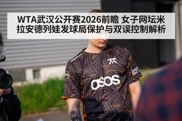 WTA武汉公开赛2026前瞻 女子网坛米拉安德列娃发球局保护与双误控制解析