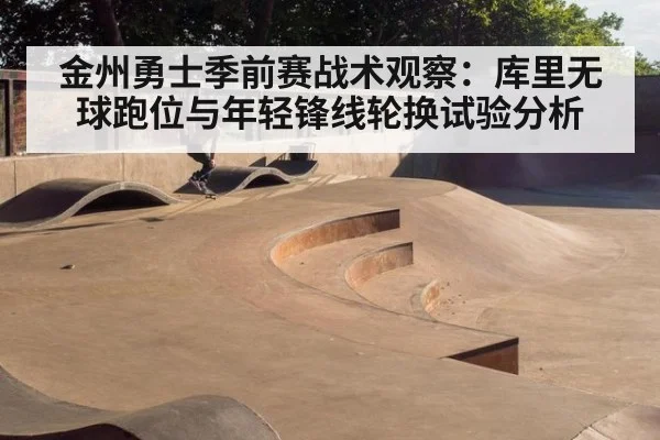 金州勇士季前赛战术观察：库里无球跑位与年轻锋线轮换试验分析