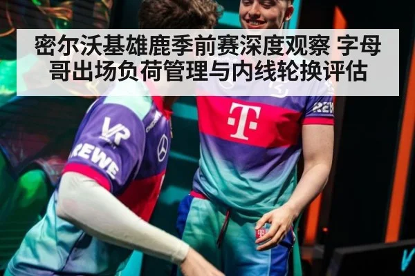 密尔沃基雄鹿季前赛深度观察 字母哥出场负荷管理与内线轮换评估