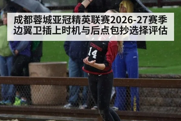 成都蓉城亚冠精英联赛2026-27赛季边翼卫插上时机与后点包抄选择评估