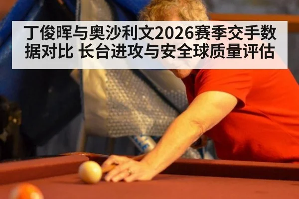丁俊晖与奥沙利文2026赛季交手数据对比 长台进攻与安全球质量评估