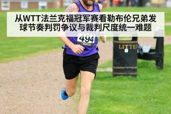 从WTT法兰克福冠军赛看勒布伦兄弟发球节奏判罚争议与裁判尺度统一难题