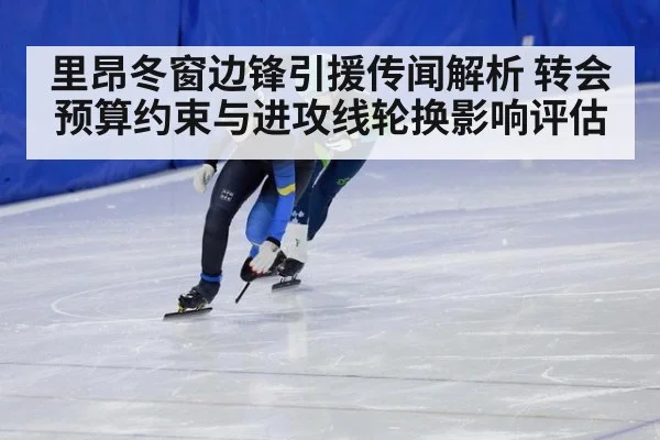 里昂冬窗边锋引援传闻解析 转会预算约束与进攻线轮换影响评估
