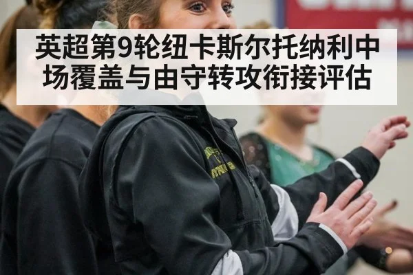 英超第9轮纽卡斯尔托纳利中场覆盖与由守转攻衔接评估