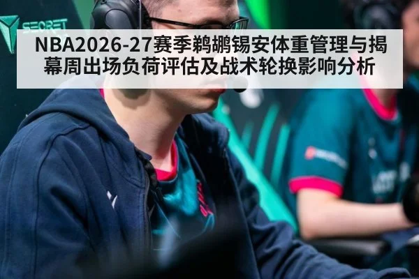 NBA2026-27赛季鹈鹕锡安体重管理与揭幕周出场负荷评估及战术轮换影响分析