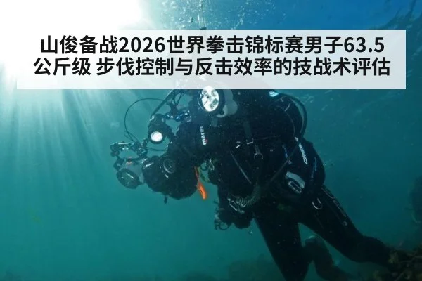 山俊备战2026世界拳击锦标赛男子63.5公斤级 步伐控制与反击效率的技战术评估