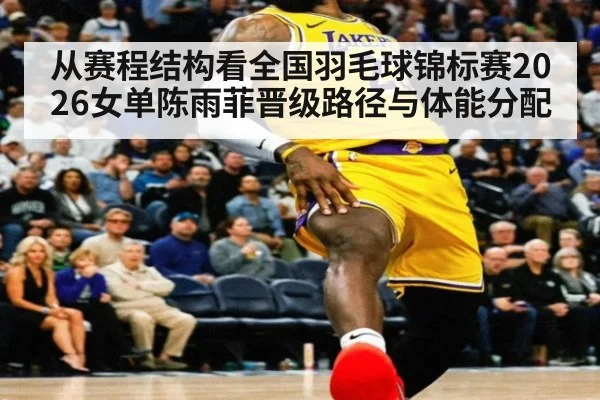 从赛程结构看全国羽毛球锦标赛2026女单陈雨菲晋级路径与体能分配